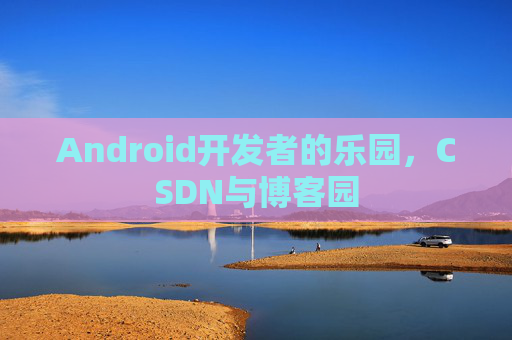 Android开发者的乐园，CSDN与博客园